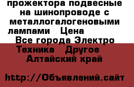 прожектора подвесные на шинопроводе с металлогалогеновыми лампами › Цена ­ 40 000 - Все города Электро-Техника » Другое   . Алтайский край